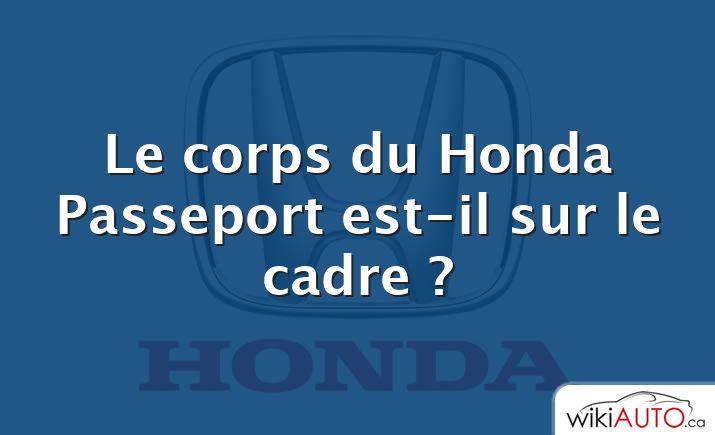 Le corps du Honda Passeport est-il sur le cadre ?